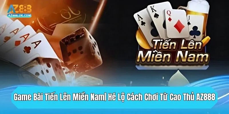 Game Bài Tiến Lên Miền Nam| Hé Lộ Cách Chơi Từ Cao Thủ AZ888